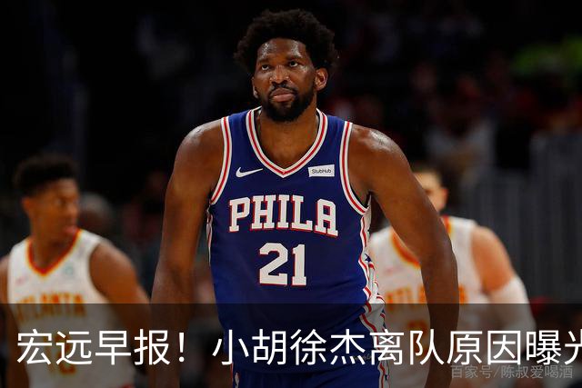 宏远早报！小胡徐杰离队原因曝光，崔永熙获肯定，全力引进大外援！